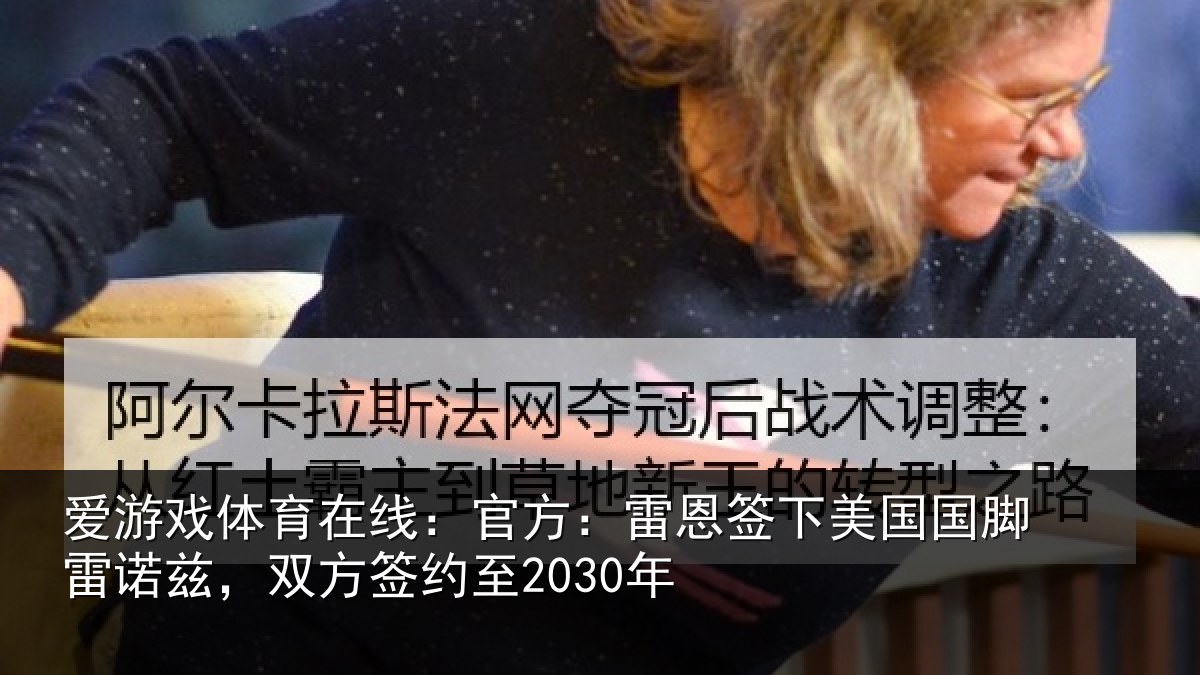 爱游戏体育在线:官方:雷恩签下相关情况2030年