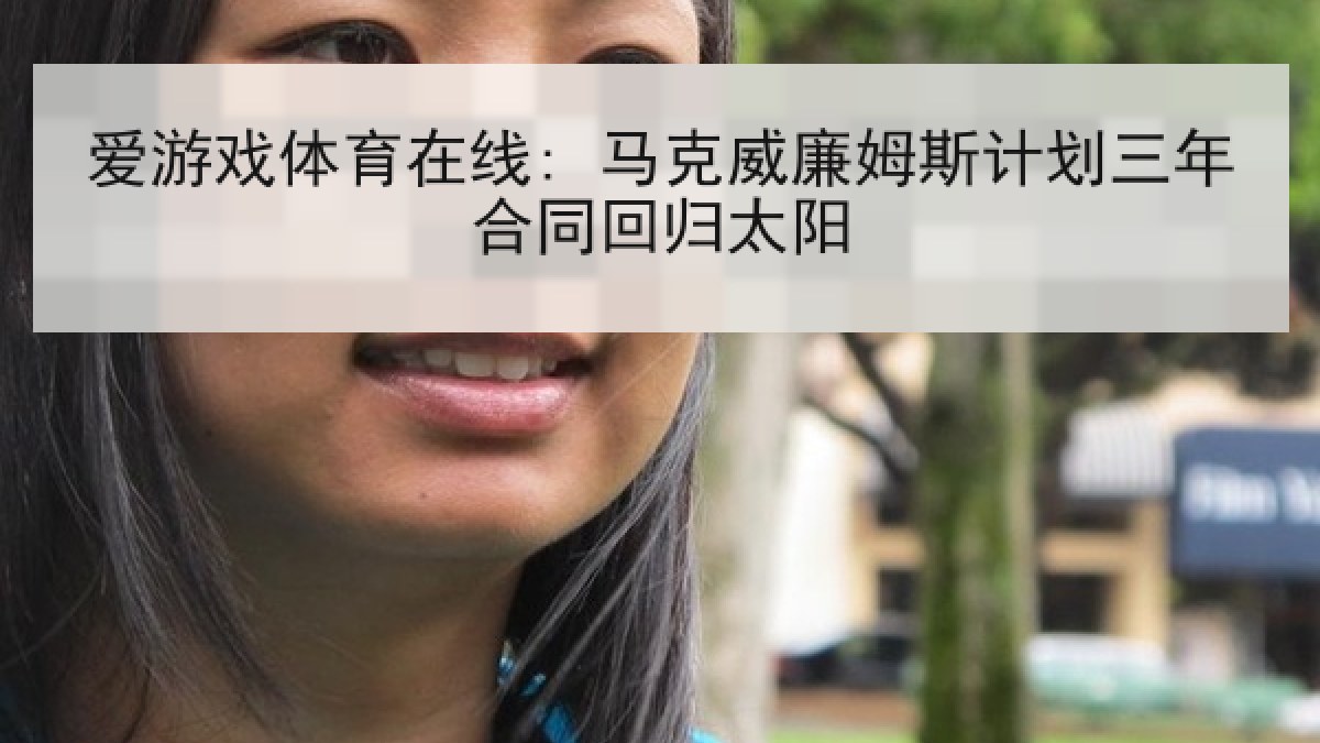 爱游戏体育在线: 马克威廉姆斯计划三年合同回归太阳 爱游戏体育在线: 马克威廉姆斯计划三年合同回归太阳
