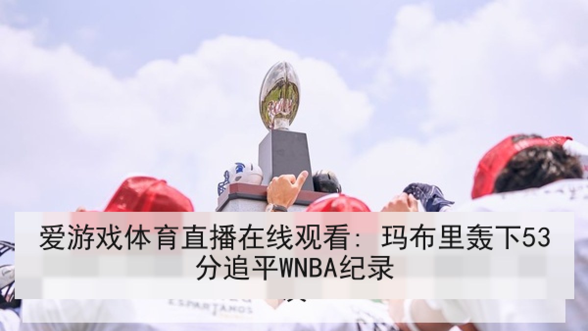 爱游戏体育直播在线观看: 玛布里轰下53分追平WNBA纪录 爱游戏体育直播在线观看: 玛布里轰下53分追平WNBA纪录