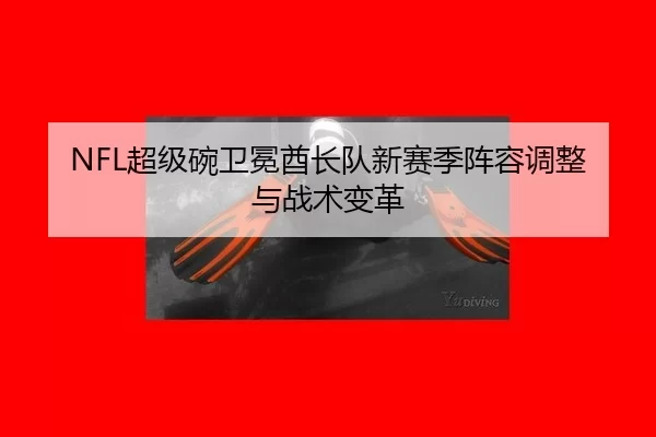 NFL超级碗卫冕酋长队新赛季阵容调整与战术变革