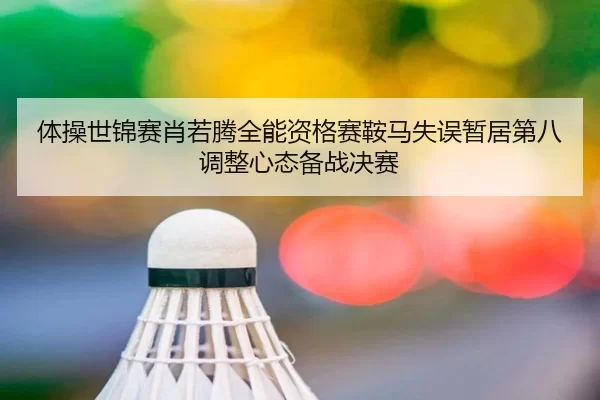 体操世锦赛肖若腾全能资格赛鞍马失误暂居第八 调整心态备战决赛