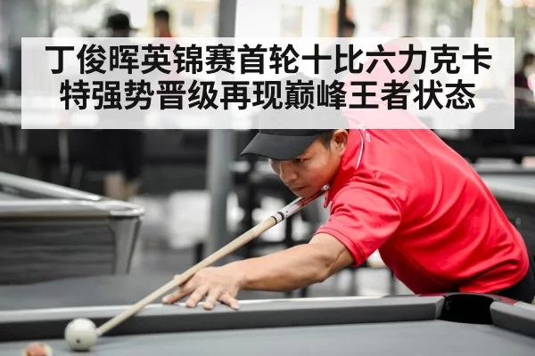 丁俊晖英锦赛首轮十比六力克卡特强势晋级再现巅峰王者状态