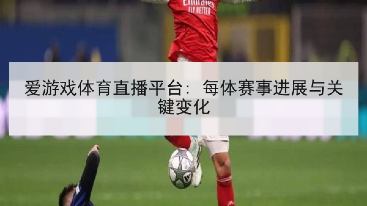 爱游戏体育直播平台: 每体赛事进展与关键变化