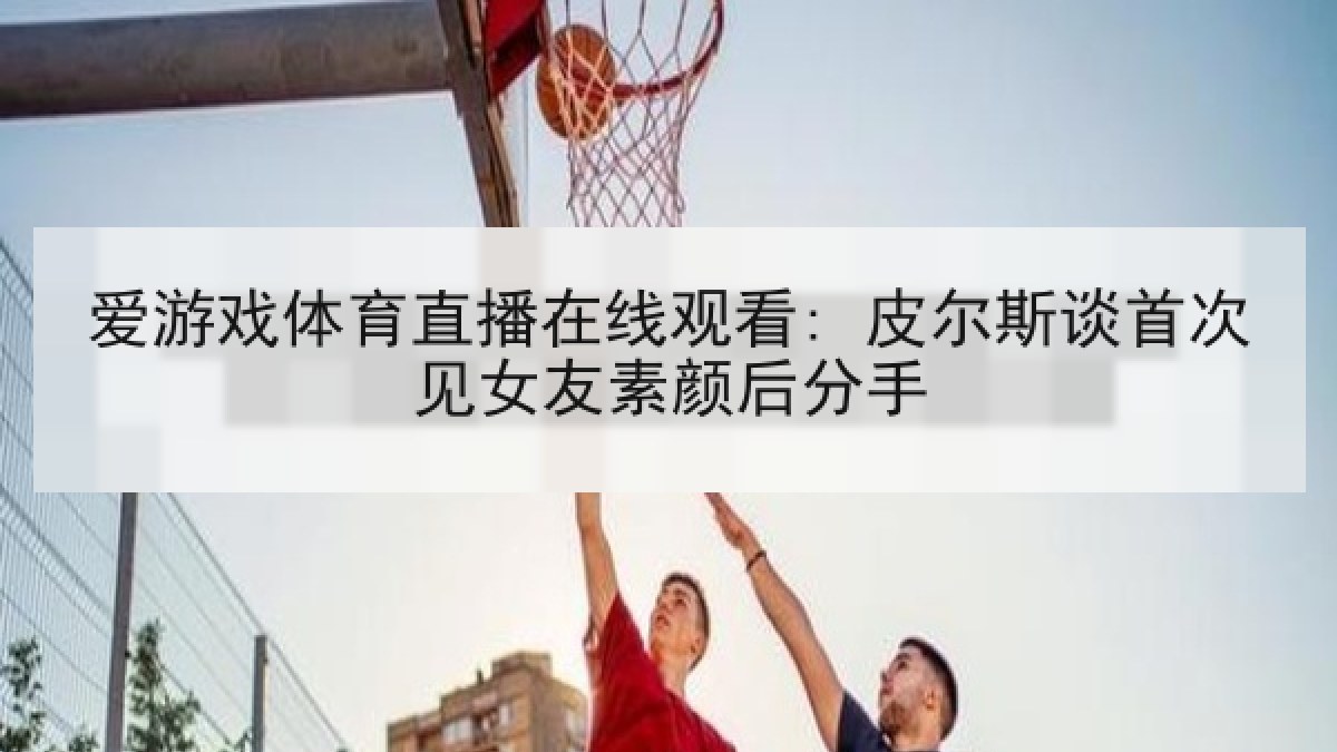爱游戏体育直播在线观看: 皮尔斯谈首次见女友素颜后分手