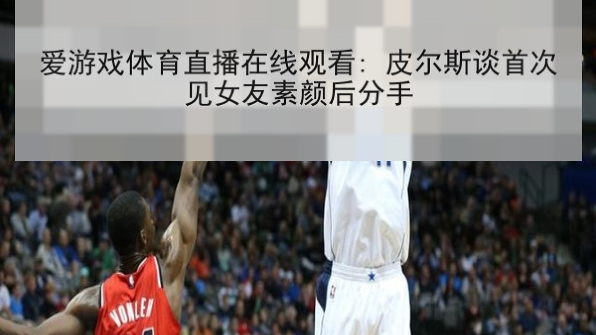 爱游戏体育直播在线观看: 皮尔斯谈首次见女友素颜后分手