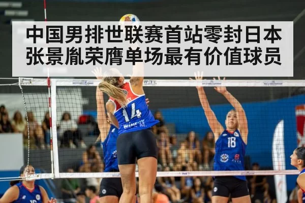 中国男排世联赛首站零封日本张景胤荣膺单场最有价值球员