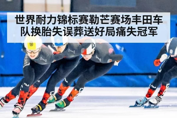 世界耐力锦标赛勒芒赛场丰田车队换胎失误葬送好局痛失冠军