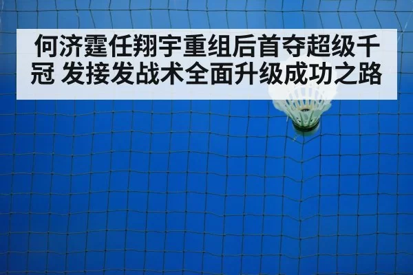 何济霆任翔宇重组后首夺超级千冠 发接发战术全面升级成功之路