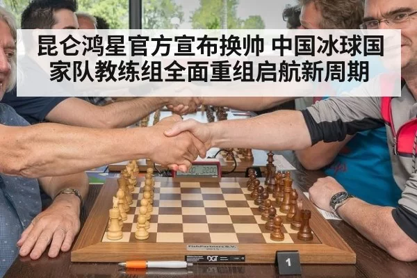 昆仑鸿星官方宣布换帅 中国冰球国家队教练组全面重组启航新周期