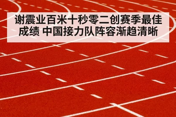 谢震业百米十秒零二创赛季最佳成绩 中国接力队阵容渐趋清晰