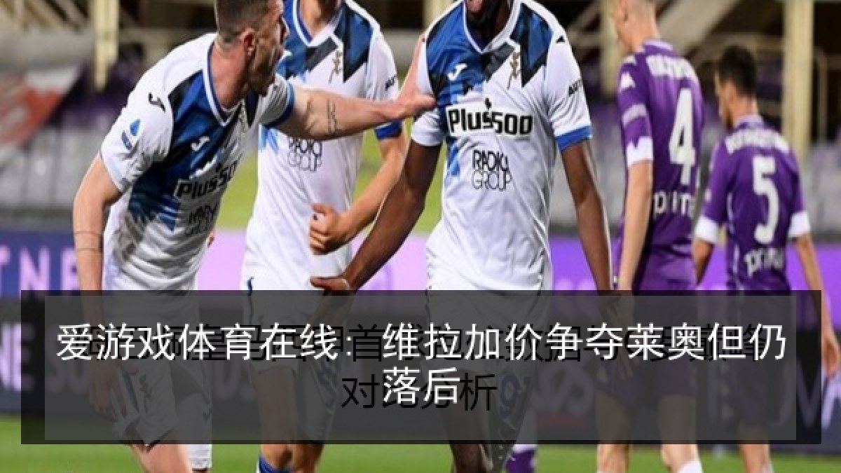 爱游戏体育在线: 维拉加价争夺莱奥但仍落后