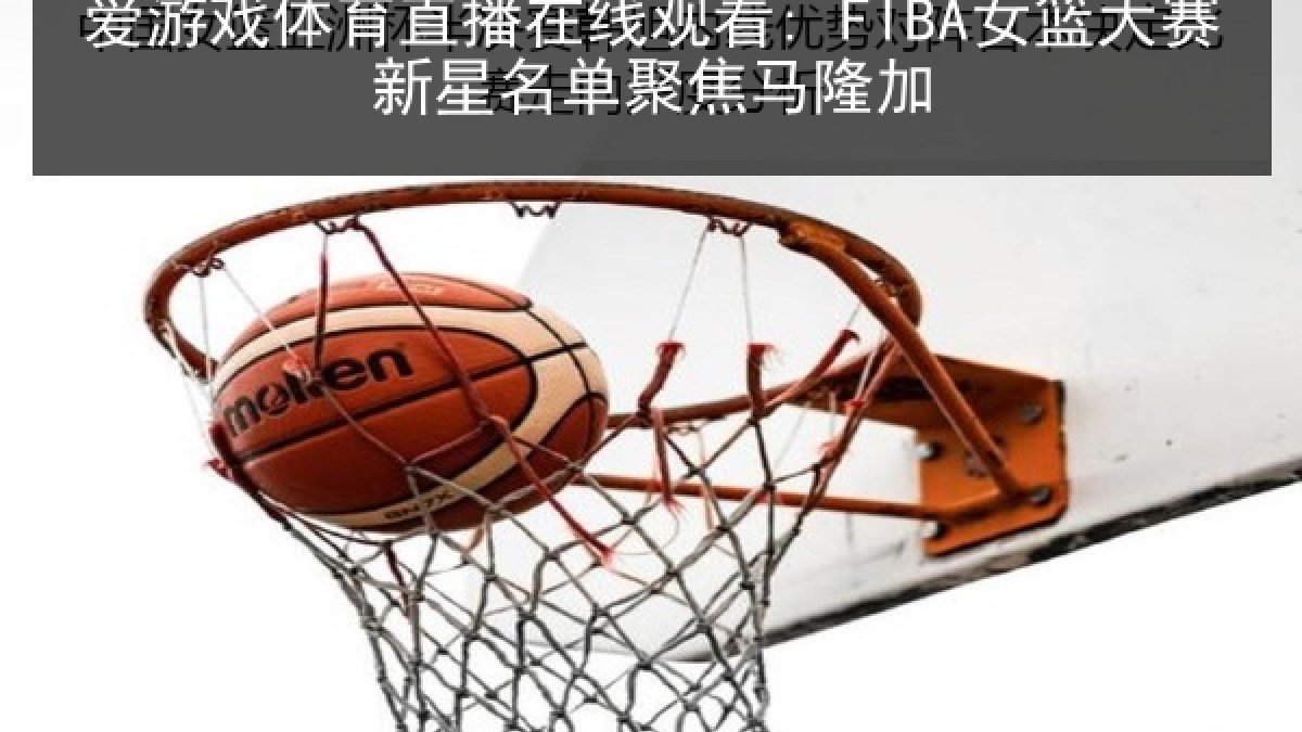 爱游戏体育直播在线观看: FIBA女篮大赛新星名单聚焦马隆加