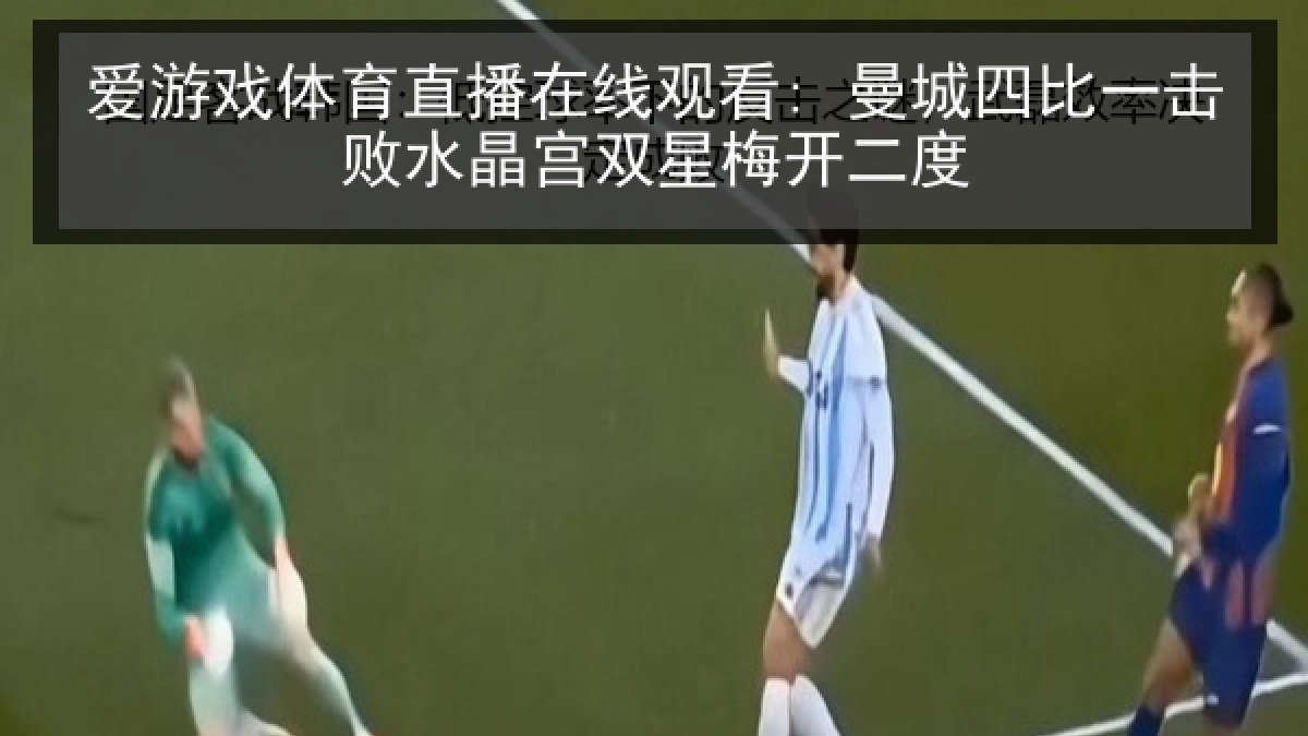爱游戏体育直播在线观看: 曼城四比一击败水晶宫双星梅开二度