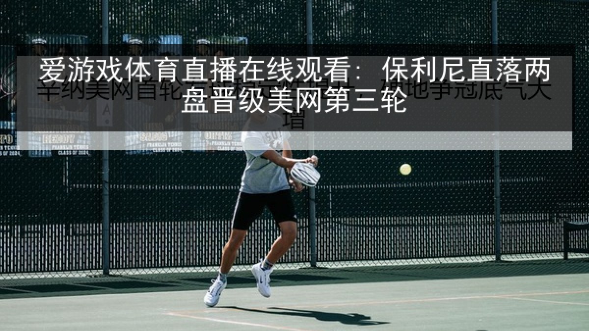 爱游戏体育直播在线观看: 保利尼直落两盘晋级美网第三轮