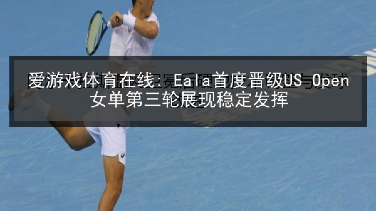 爱游戏体育在线: Eala首度晋级US Open女单第三轮展现稳定发挥