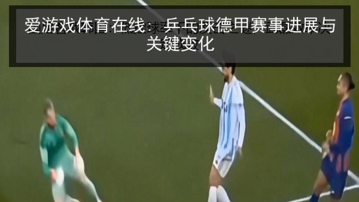 爱游戏体育在线: 乒乓球德甲赛事进展与关键变化
