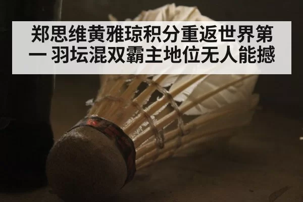 郑思维黄雅琼积分重返世界第一 羽坛混双霸主地位无人能撼